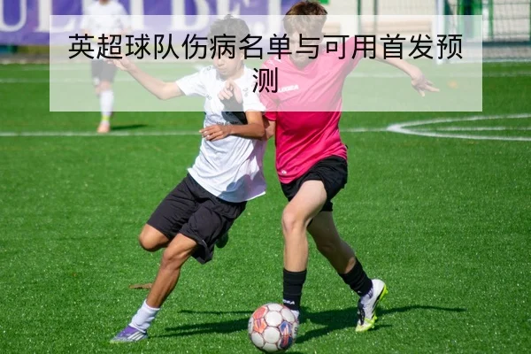 英超球队伤病名单与可用首发预测